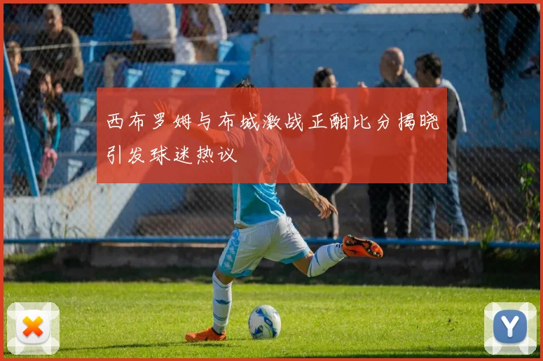 西布罗姆与布城激战正酣比分揭晓引发球迷热议