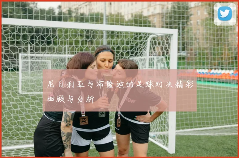 尼日利亚与布隆迪的足球对决精彩回顾与分析