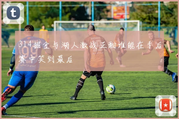 314掘金与湖人激战正酣谁能在季后赛中笑到最后