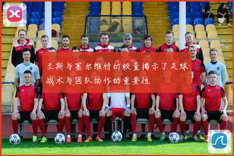 兰斯与塞尔维特的较量揭示了足球战术与团队协作的重要性