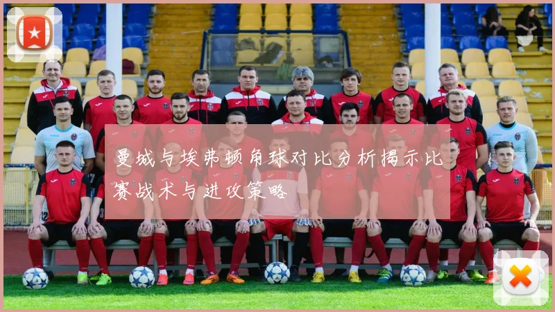 曼城与埃弗顿角球对比分析揭示比赛战术与进攻策略