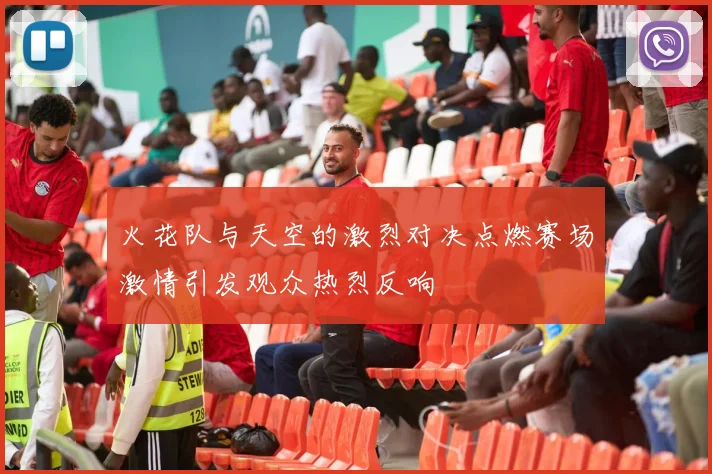 火花队与天空的激烈对决点燃赛场激情引发观众热烈反响