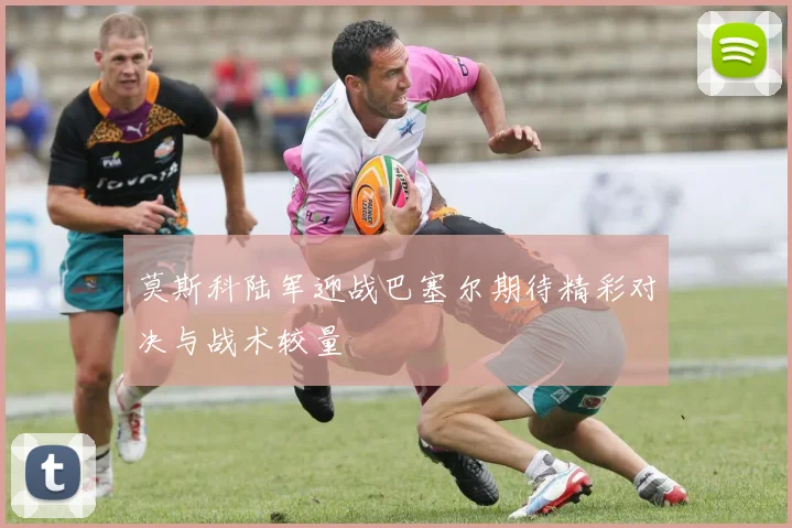 莫斯科陆军迎战巴塞尔期待精彩对决与战术较量