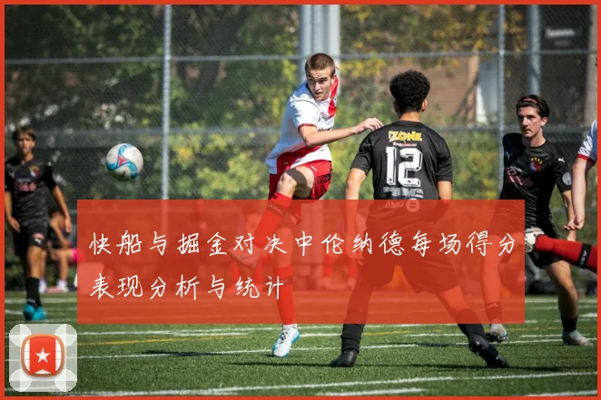 快船与掘金对决中伦纳德每场得分表现分析与统计
