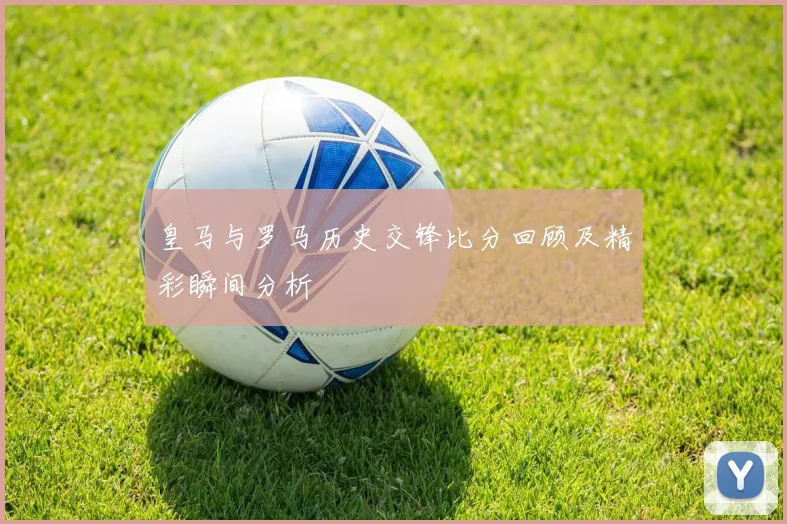 皇马与罗马历史交锋比分回顾及精彩瞬间分析