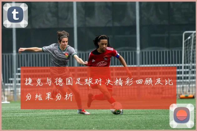 捷克与德国足球对决精彩回顾及比分结果分析