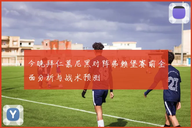 今晚拜仁慕尼黑对阵弗赖堡赛前全面分析与战术预测