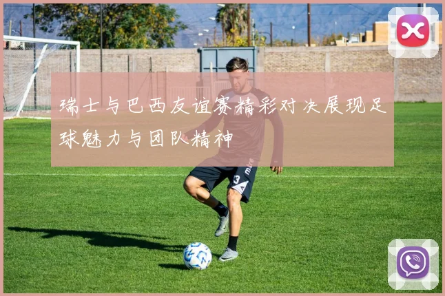 瑞士与巴西友谊赛精彩对决展现足球魅力与团队精神