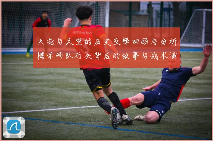 火花与天空的历史交锋回顾与分析揭示两队对决背后的故事与战术演变